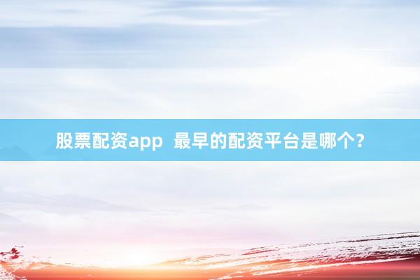 股票配资app  最早的配资平台是哪个？