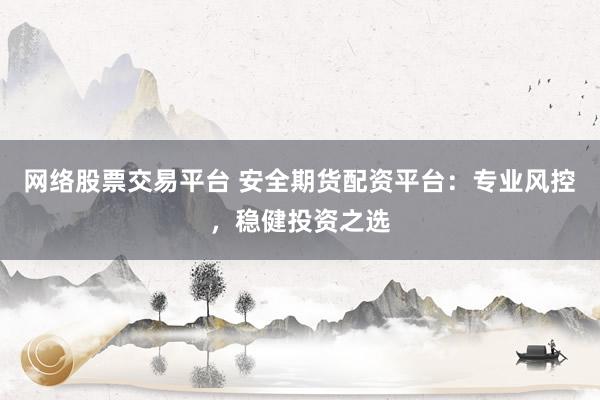 网络股票交易平台 安全期货配资平台：专业风控，稳健投资之选