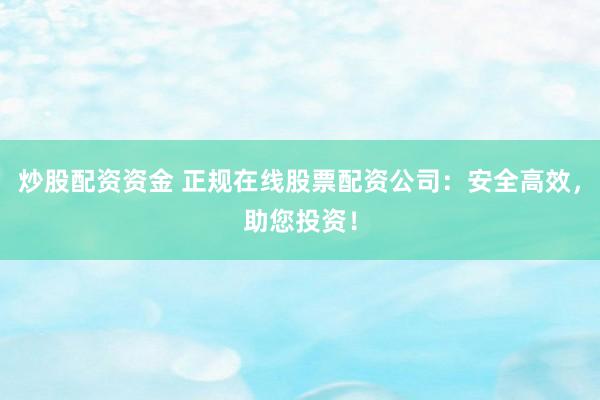 炒股配资资金 正规在线股票配资公司：安全高效，助您投资！