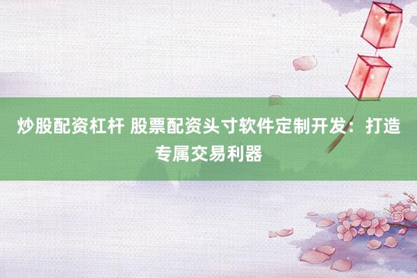 炒股配资杠杆 股票配资头寸软件定制开发：打造专属交易利器