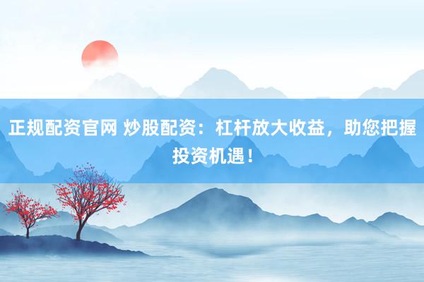 正规配资官网 炒股配资：杠杆放大收益，助您把握投资机遇！