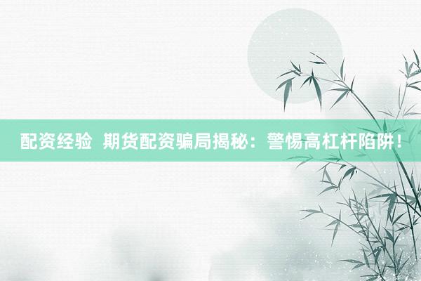 配资经验  期货配资骗局揭秘：警惕高杠杆陷阱！
