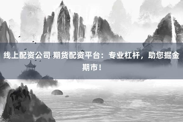 线上配资公司 期货配资平台：专业杠杆，助您掘金期市！