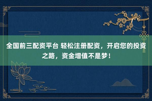 全国前三配资平台 轻松注册配资，开启您的投资之路，资金增值不是梦！