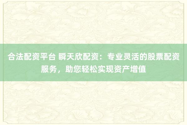 合法配资平台 瞬天欣配资：专业灵活的股票配资服务，助您轻松实现资产增值