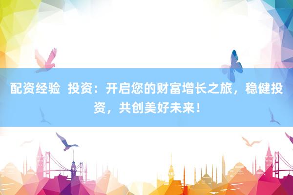 配资经验  投资：开启您的财富增长之旅，稳健投资，共创美好未来！