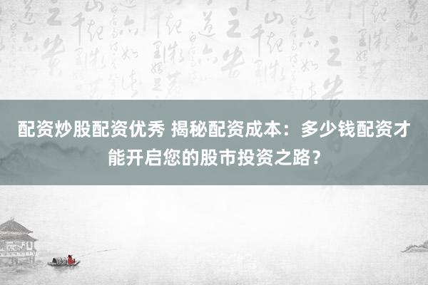 配资炒股配资优秀 揭秘配资成本：多少钱配资才能开启您的股市投资之路？