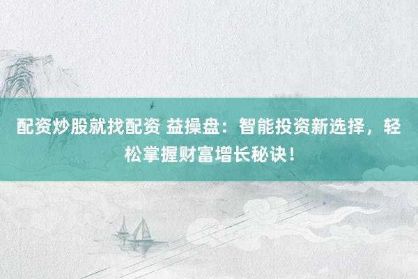配资炒股就找配资 益操盘：智能投资新选择，轻松掌握财富增长秘诀！