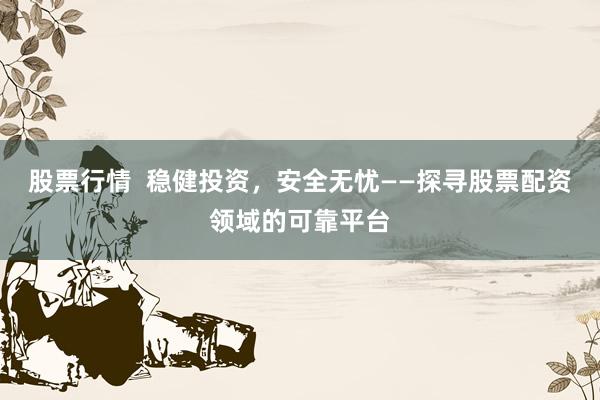 股票行情  稳健投资，安全无忧——探寻股票配资领域的可靠平台