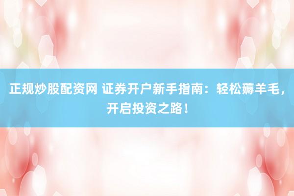 正规炒股配资网 证券开户新手指南：轻松薅羊毛，开启投资之路！