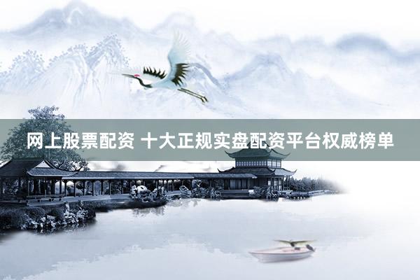 网上股票配资 十大正规实盘配资平台权威榜单