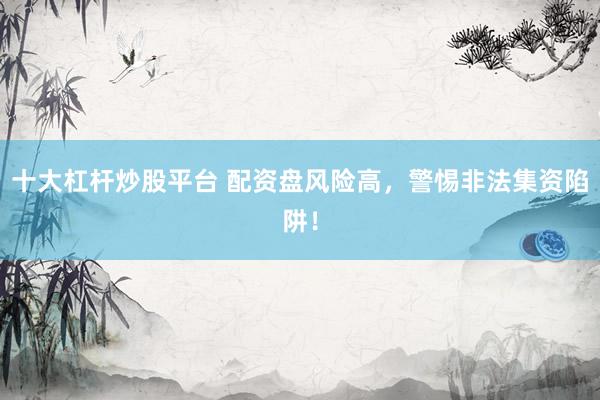 十大杠杆炒股平台 配资盘风险高，警惕非法集资陷阱！