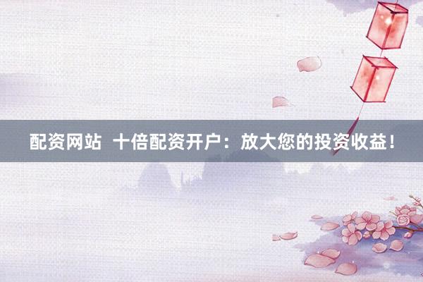 配资网站  十倍配资开户：放大您的投资收益！