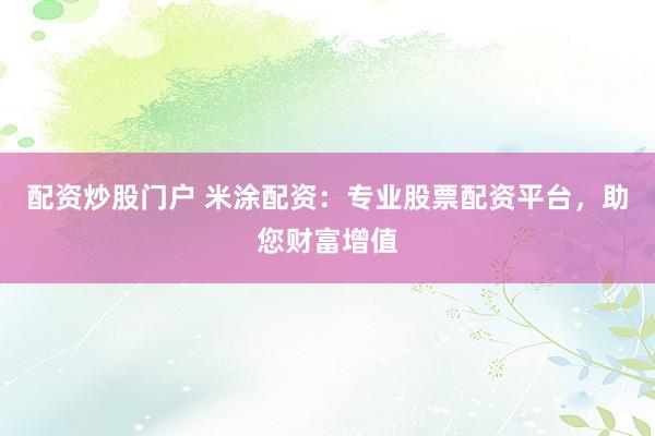 配资炒股门户 米涂配资：专业股票配资平台，助您财富增值