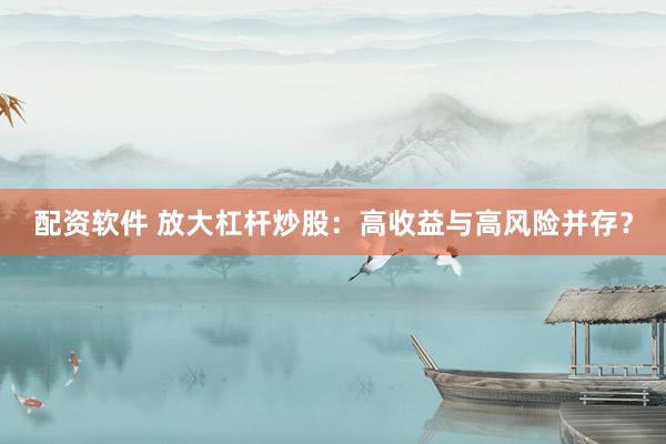 配资软件 放大杠杆炒股：高收益与高风险并存？