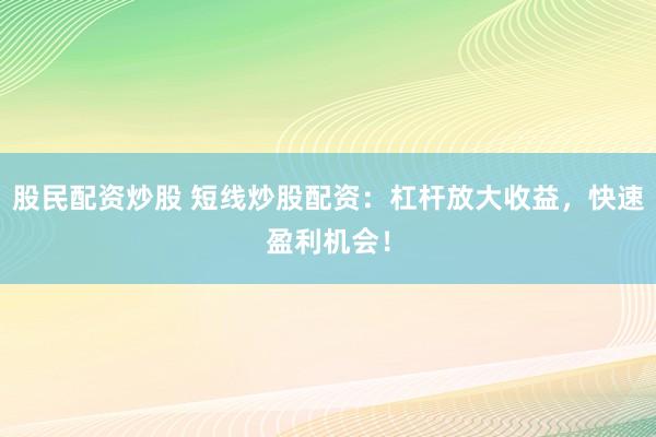 股民配资炒股 短线炒股配资：杠杆放大收益，快速盈利机会！