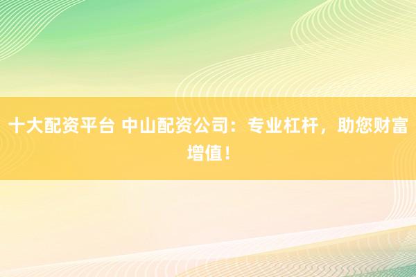 十大配资平台 中山配资公司：专业杠杆，助您财富增值！