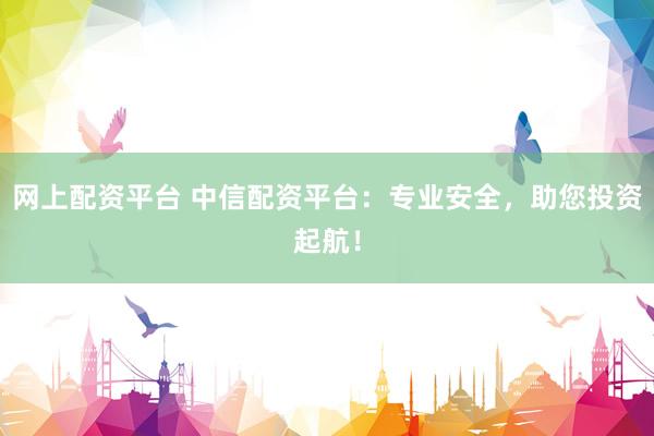 网上配资平台 中信配资平台：专业安全，助您投资起航！