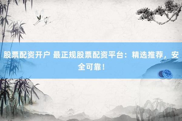 股票配资开户 最正规股票配资平台：精选推荐，安全可靠！