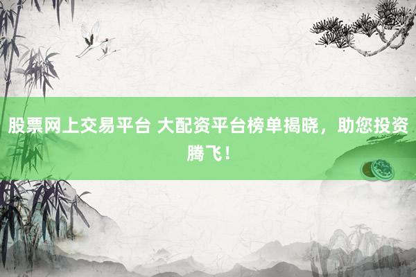 股票网上交易平台 大配资平台榜单揭晓，助您投资腾飞！