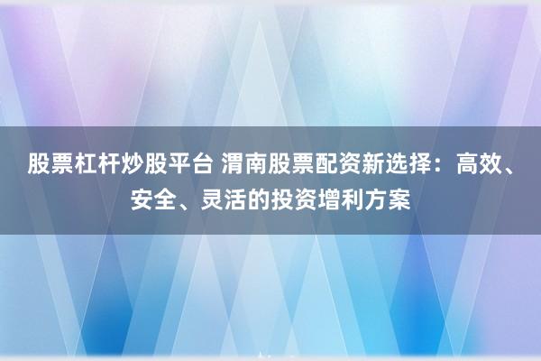 股票杠杆炒股平台 渭南股票配资新选择：高效、安全、灵活的投资增利方案