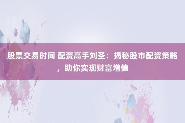 股票交易时间 配资高手刘圣：揭秘股市配资策略，助你实现财富增值