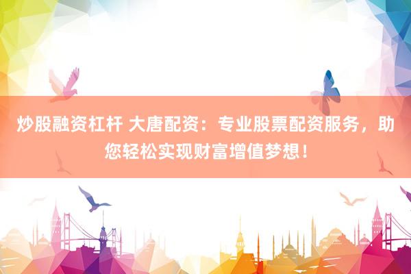 炒股融资杠杆 大唐配资：专业股票配资服务，助您轻松实现财富增值梦想！