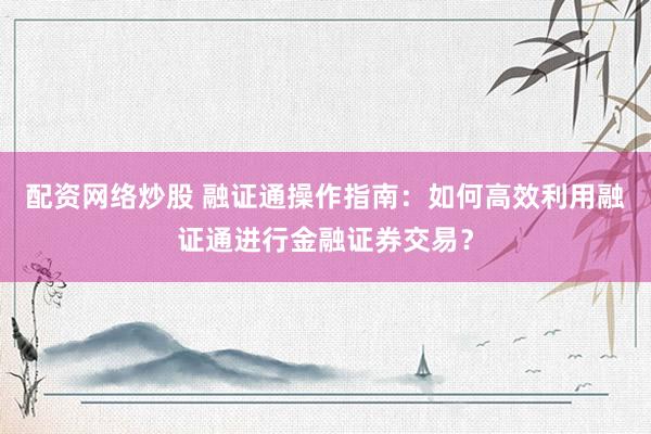 配资网络炒股 融证通操作指南：如何高效利用融证通进行金融证券交易？