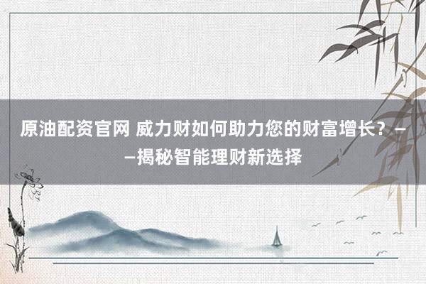 原油配资官网 威力财如何助力您的财富增长？——揭秘智能理财新选择