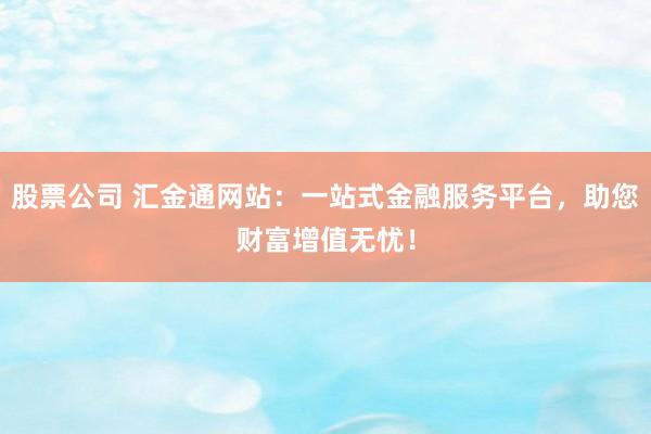 股票公司 汇金通网站：一站式金融服务平台，助您财富增值无忧！