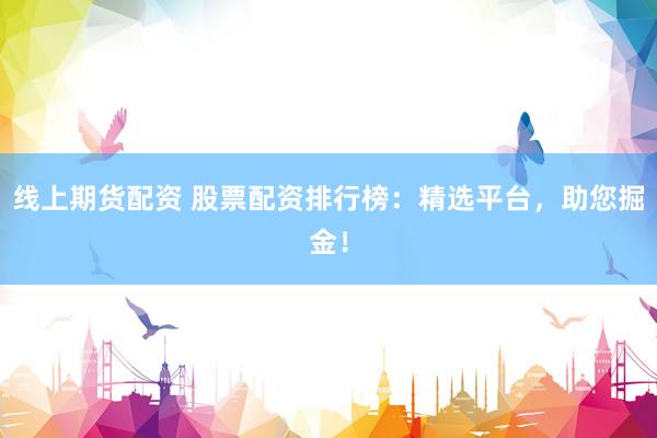 线上期货配资 股票配资排行榜：精选平台，助您掘金！