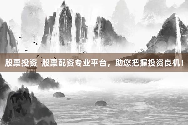 股票投资  股票配资专业平台，助您把握投资良机！