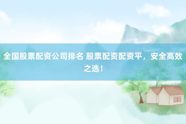 全国股票配资公司排名 股票配资配资平，安全高效之选！