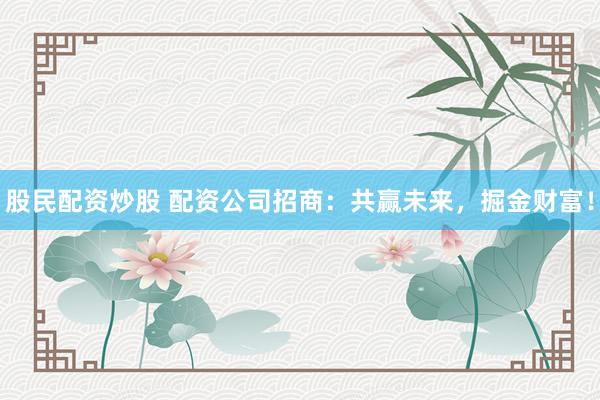股民配资炒股 配资公司招商：共赢未来，掘金财富！