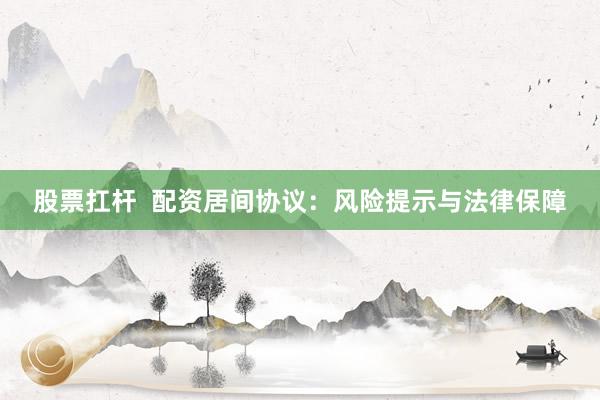 股票扛杆  配资居间协议：风险提示与法律保障