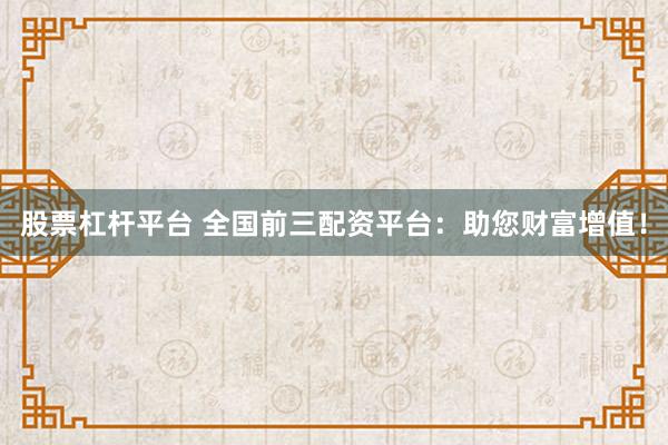 股票杠杆平台 全国前三配资平台：助您财富增值！