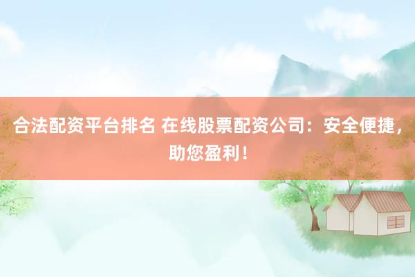 合法配资平台排名 在线股票配资公司：安全便捷，助您盈利！