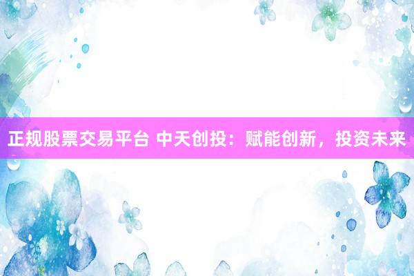 正规股票交易平台 中天创投：赋能创新，投资未来