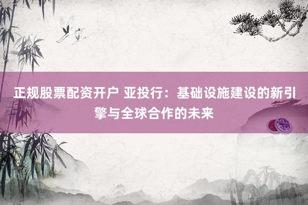 正规股票配资开户 亚投行：基础设施建设的新引擎与全球合作的未来