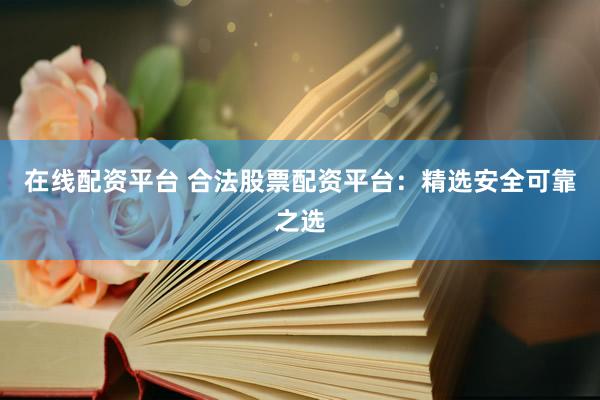 在线配资平台 合法股票配资平台：精选安全可靠之选