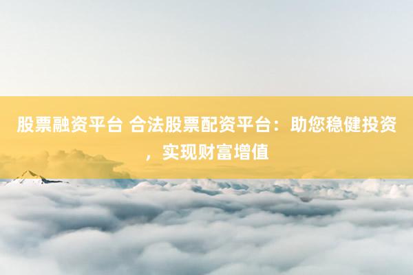 股票融资平台 合法股票配资平台：助您稳健投资，实现财富增值