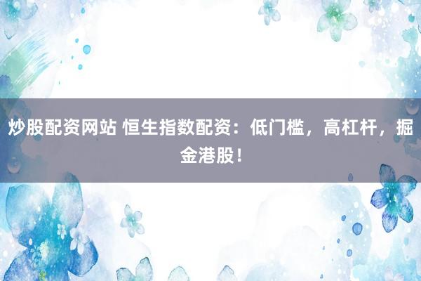 炒股配资网站 恒生指数配资：低门槛，高杠杆，掘金港股！