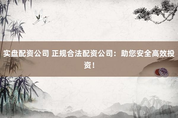 实盘配资公司 正规合法配资公司：助您安全高效投资！