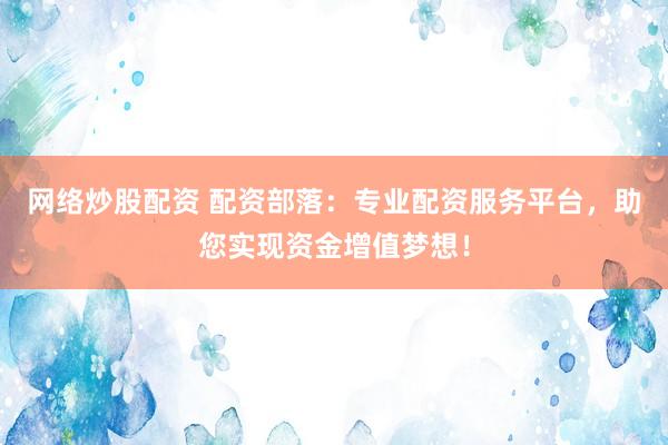 网络炒股配资 配资部落：专业配资服务平台，助您实现资金增值梦想！