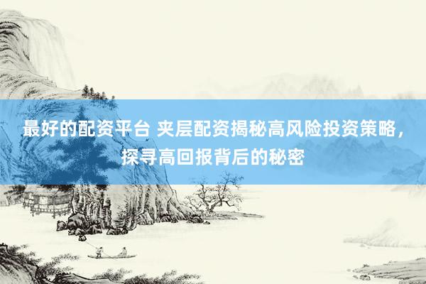 最好的配资平台 夹层配资揭秘高风险投资策略，探寻高回报背后的秘密