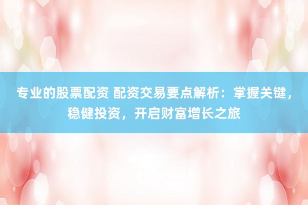 专业的股票配资 配资交易要点解析：掌握关键，稳健投资，开启财富增长之旅
