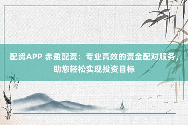 配资APP 赤盈配资：专业高效的资金配对服务，助您轻松实现投资目标