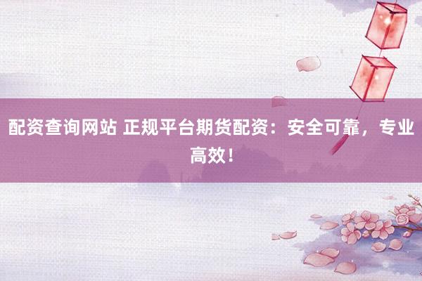 配资查询网站 正规平台期货配资：安全可靠，专业高效！