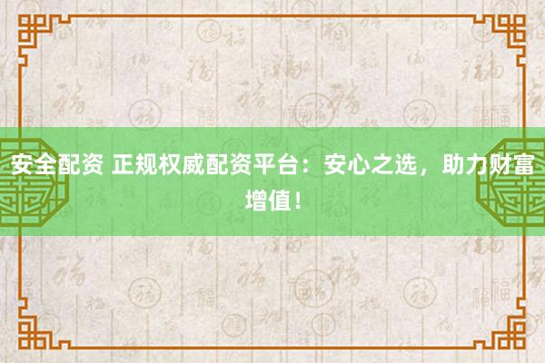 安全配资 正规权威配资平台：安心之选，助力财富增值！