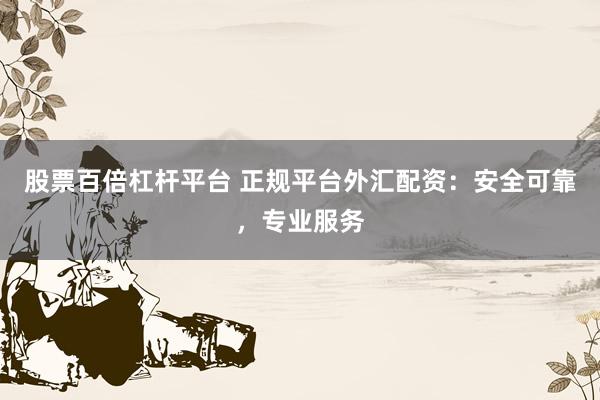 股票百倍杠杆平台 正规平台外汇配资：安全可靠，专业服务